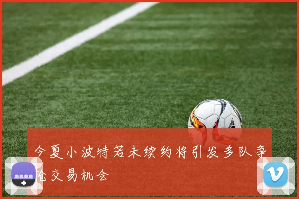 今夏小波特若未续约将引发多队争抢交易机会