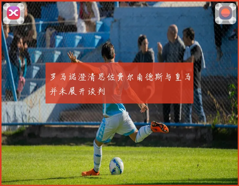 罗马诺澄清恩佐费尔南德斯与皇马并未展开谈判