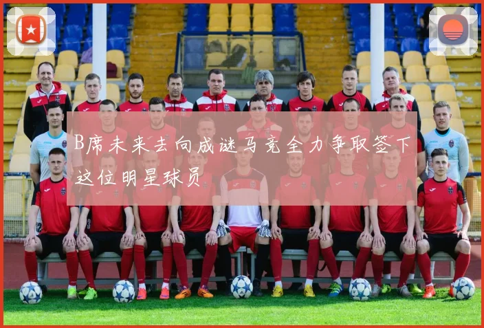 B席未来去向成谜马竞全力争取签下这位明星球员