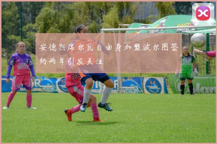 安德烈席尔瓦自由身加盟波尔图签约两年引发关注