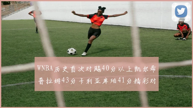 WNBA历史首次对飚40分以上凯尔希普拉姆43分卡利亚库珀41分精彩对决