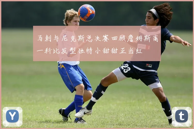 马刺与尼克斯总决赛回顾詹姆斯高一科比发型独特小甜甜正当红