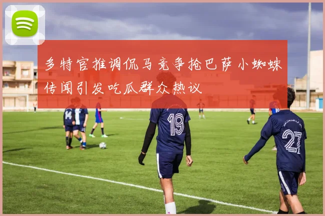 多特官推调侃马竞争抢巴萨小蜘蛛传闻引发吃瓜群众热议