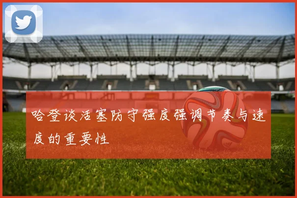 哈登谈活塞防守强度强调节奏与速度的重要性
