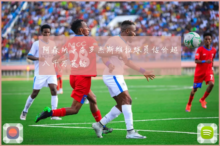 阿森纳争夺罗杰斯维拉球员估价超八千万英镑