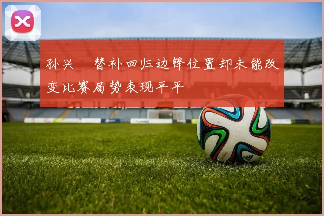 孙兴慜替补回归边锋位置却未能改变比赛局势表现平平