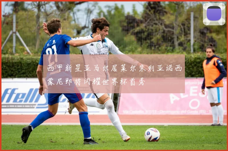 西甲新星亚马尔居莱尔朱利亚诺西蒙尼即将闪耀世界杯首秀