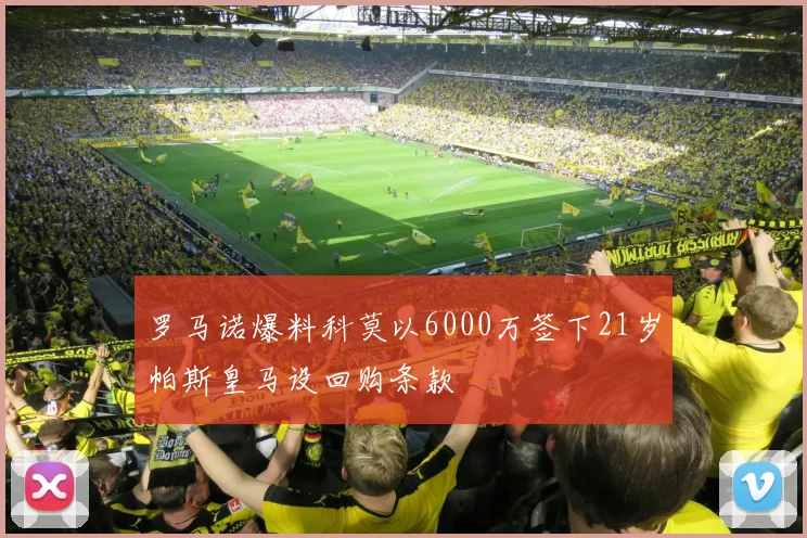 罗马诺爆料科莫以6000万签下21岁帕斯皇马设回购条款