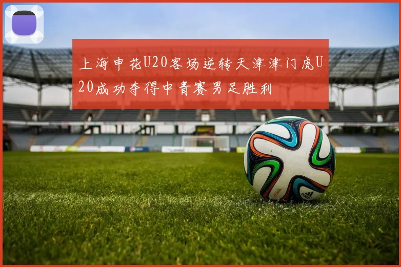 上海申花U20客场逆转天津津门虎U20成功夺得中青赛男足胜利