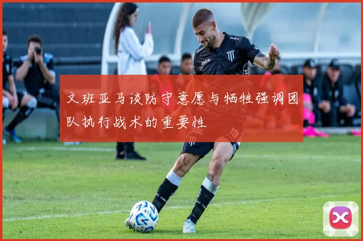 文班亚马谈防守意愿与牺牲强调团队执行战术的重要性