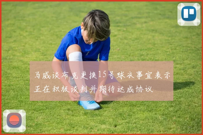 马威谈布克更换15号球衣事宜表示正在积极谈判并期待达成协议