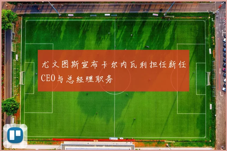 尤文图斯宣布卡尔内瓦利担任新任CEO与总经理职务