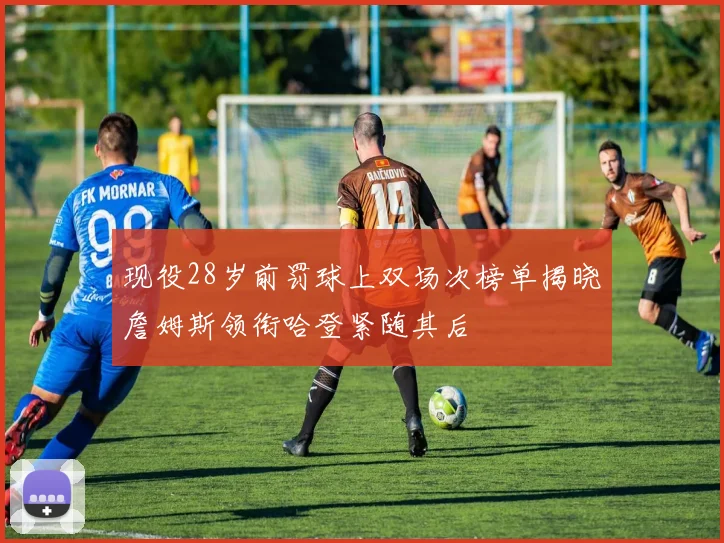 现役28岁前罚球上双场次榜单揭晓詹姆斯领衔哈登紧随其后