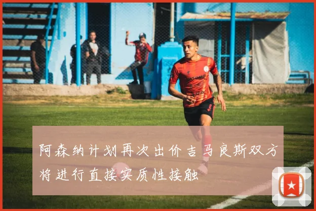 阿森纳计划再次出价吉马良斯双方将进行直接实质性接触