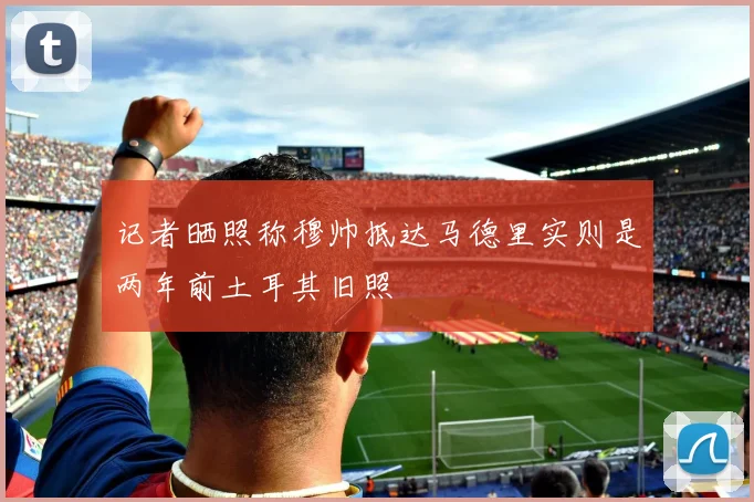 记者晒照称穆帅抵达马德里实则是两年前土耳其旧照