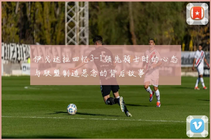 伊戈达拉回忆3-1领先骑士时的心态与联盟制造悬念的背后故事