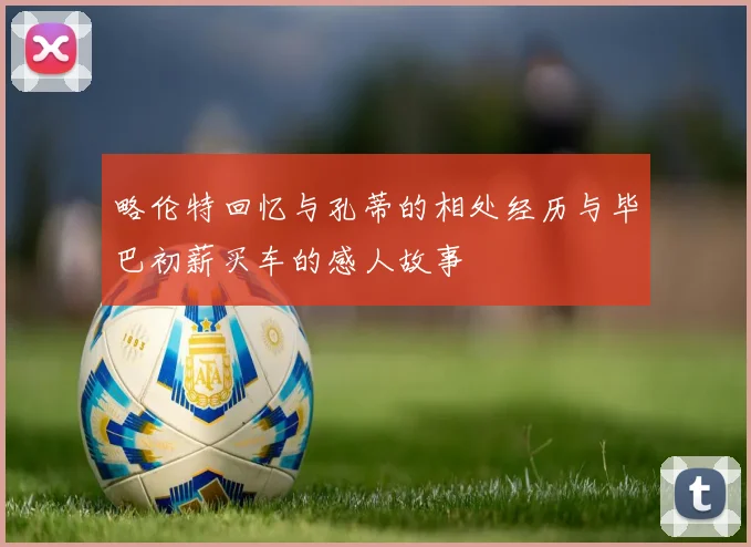 略伦特回忆与孔蒂的相处经历与毕巴初薪买车的感人故事