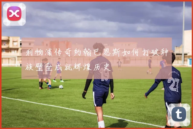 利物浦传奇约翰巴恩斯如何打破种族壁垒成就辉煌历史