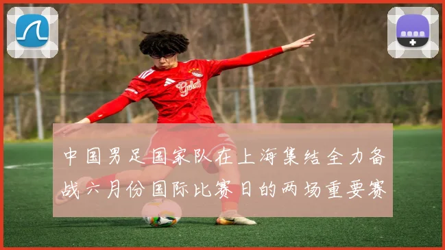 中国男足国家队在上海集结全力备战六月份国际比赛日的两场重要赛事