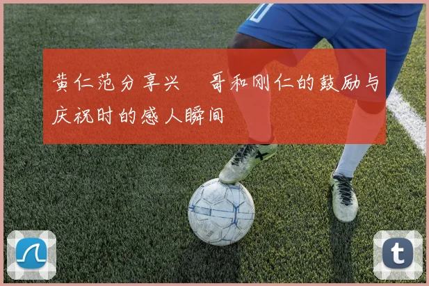 黄仁范分享兴慜哥和刚仁的鼓励与庆祝时的感人瞬间