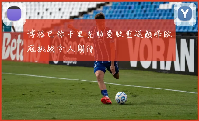 博格巴称卡里克助曼联重返巅峰欧冠挑战令人期待