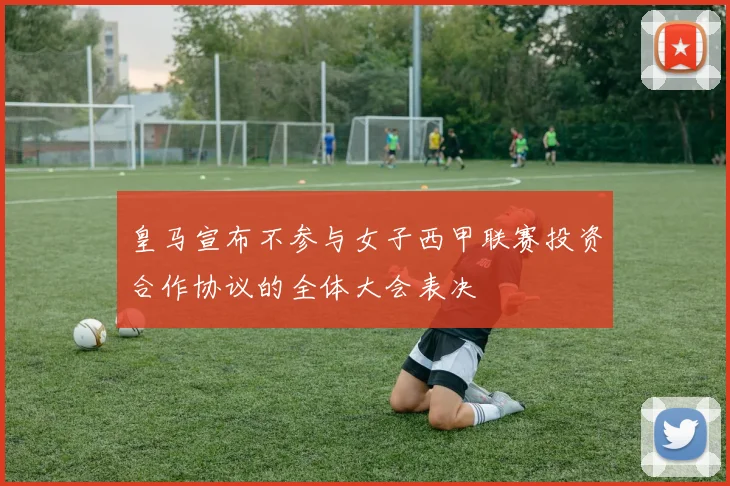 皇马宣布不参与女子西甲联赛投资合作协议的全体大会表决