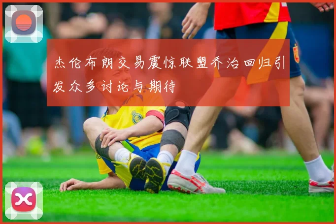 杰伦布朗交易震惊联盟乔治回归引发众多讨论与期待