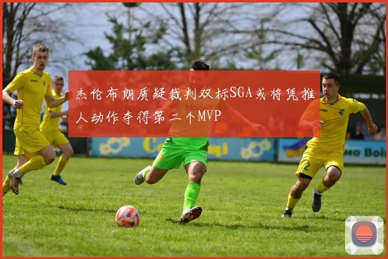 杰伦布朗质疑裁判双标SGA或将凭推人动作夺得第二个MVP