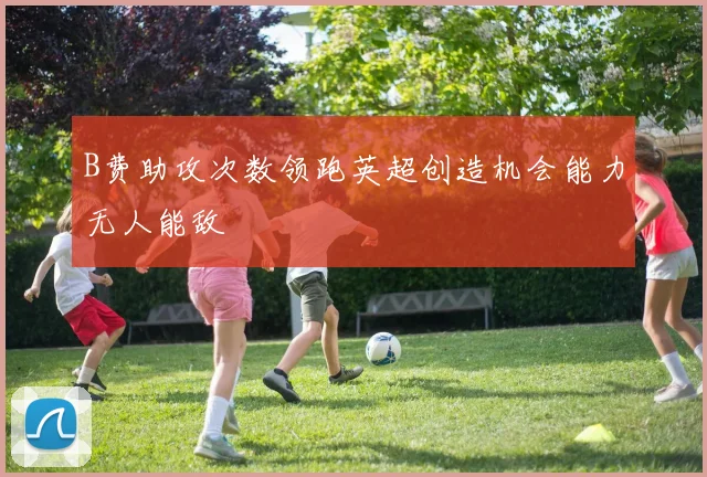 B费助攻次数领跑英超创造机会能力无人能敌