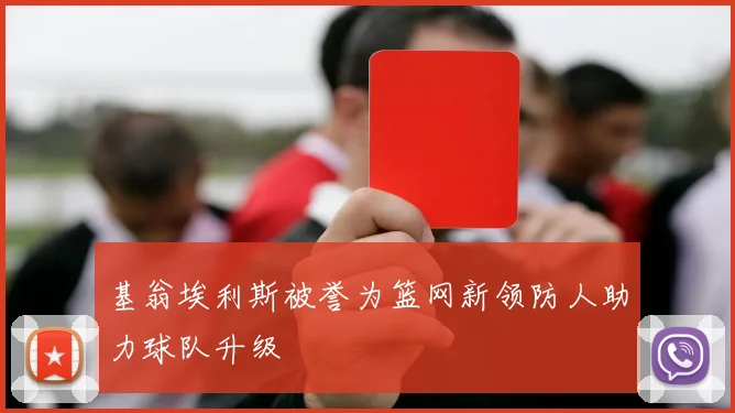 基翁埃利斯被誉为篮网新领防人助力球队升级