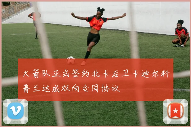 火箭队正式签约北卡后卫卡迪尔科普兰达成双向合同协议