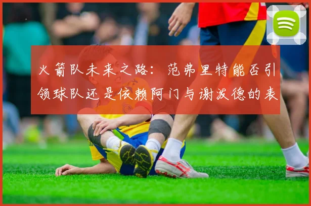 火箭队未来之路：范弗里特能否引领球队还是依赖阿门与谢泼德的表现